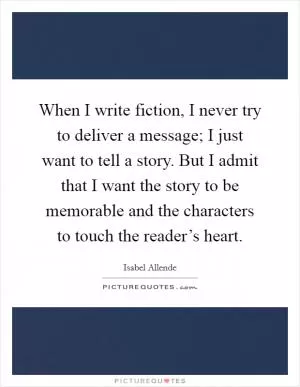 When I write fiction, I never try to deliver a message; I just want to tell a story. But I admit that I want the story to be memorable and the characters to touch the reader’s heart Picture Quote #1