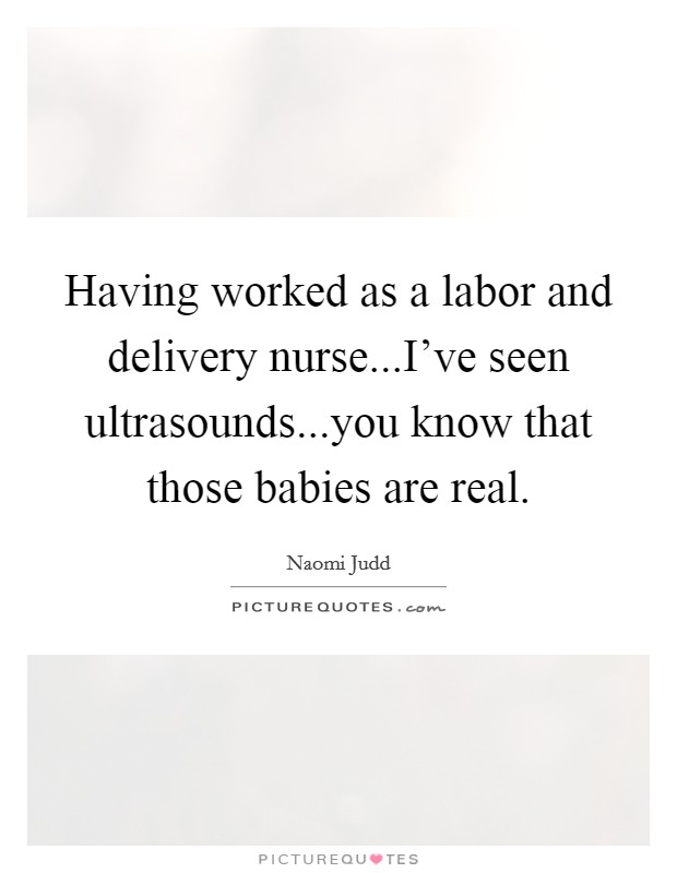 Having worked as a labor and delivery nurse...I've seen ultrasounds...you know that those babies are real. Picture Quote #1