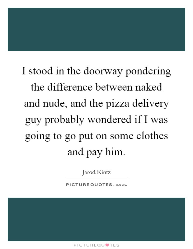 I stood in the doorway pondering the difference between naked and nude, and the pizza delivery guy probably wondered if I was going to go put on some clothes and pay him. Picture Quote #1