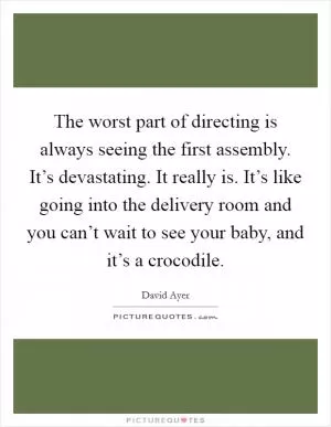 The worst part of directing is always seeing the first assembly. It’s devastating. It really is. It’s like going into the delivery room and you can’t wait to see your baby, and it’s a crocodile Picture Quote #1