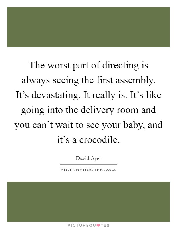 The worst part of directing is always seeing the first assembly. It's devastating. It really is. It's like going into the delivery room and you can't wait to see your baby, and it's a crocodile. Picture Quote #1