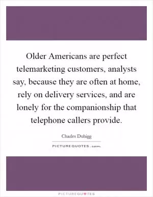 Older Americans are perfect telemarketing customers, analysts say, because they are often at home, rely on delivery services, and are lonely for the companionship that telephone callers provide Picture Quote #1
