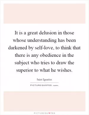 It is a great delusion in those whose understanding has been darkened by self-love, to think that there is any obedience in the subject who tries to draw the superior to what he wishes Picture Quote #1