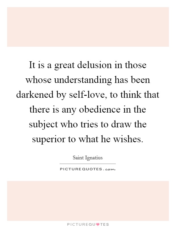 It is a great delusion in those whose understanding has been darkened by self-love, to think that there is any obedience in the subject who tries to draw the superior to what he wishes. Picture Quote #1