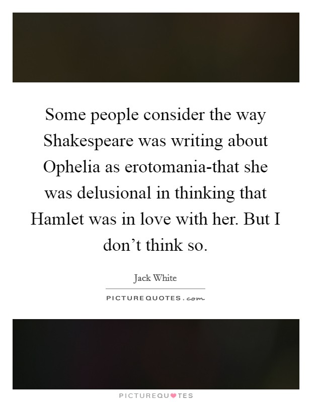 Some people consider the way Shakespeare was writing about Ophelia as erotomania-that she was delusional in thinking that Hamlet was in love with her. But I don't think so. Picture Quote #1