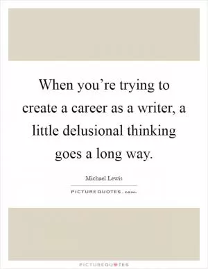 When you’re trying to create a career as a writer, a little delusional thinking goes a long way Picture Quote #1