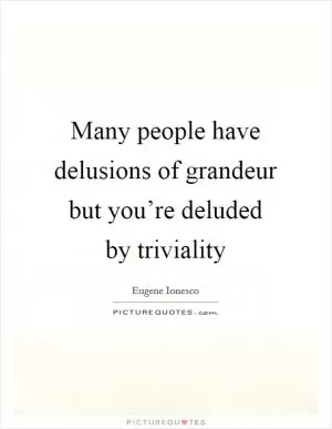 Many people have delusions of grandeur but you’re deluded by triviality Picture Quote #1