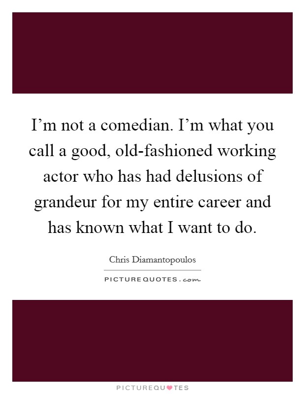 I'm not a comedian. I'm what you call a good, old-fashioned working actor who has had delusions of grandeur for my entire career and has known what I want to do. Picture Quote #1