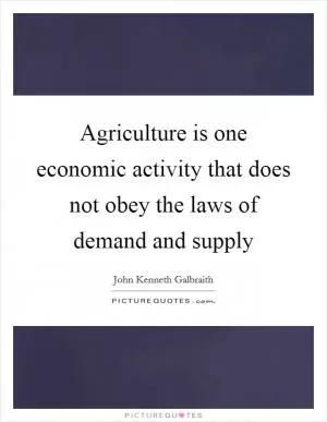 Agriculture is one economic activity that does not obey the laws of demand and supply Picture Quote #1