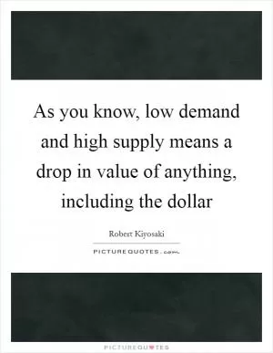 As you know, low demand and high supply means a drop in value of anything, including the dollar Picture Quote #1