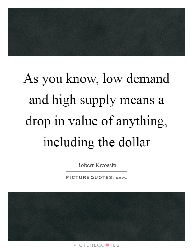 As you know, low demand and high supply means a drop in value of anything, including the dollar Picture Quote #1