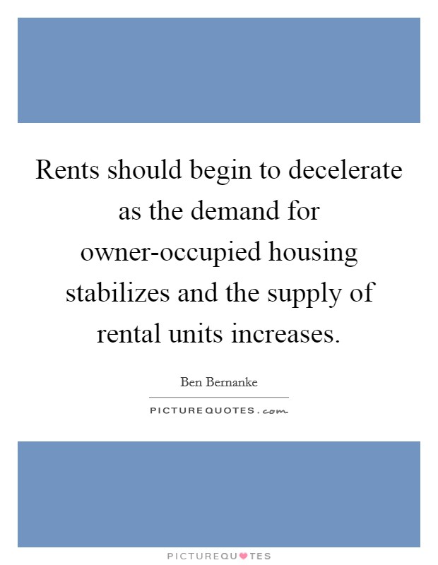 Rents should begin to decelerate as the demand for owner-occupied housing stabilizes and the supply of rental units increases. Picture Quote #1