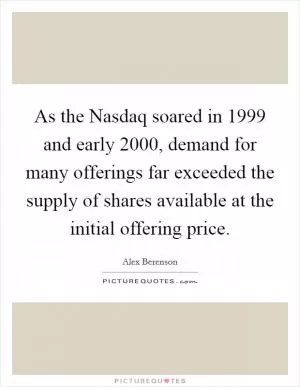 As the Nasdaq soared in 1999 and early 2000, demand for many offerings far exceeded the supply of shares available at the initial offering price Picture Quote #1