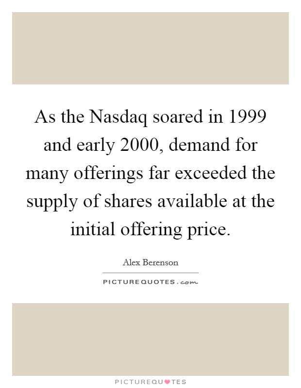 As the Nasdaq soared in 1999 and early 2000, demand for many offerings far exceeded the supply of shares available at the initial offering price. Picture Quote #1