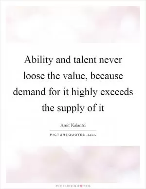 Ability and talent never loose the value, because demand for it highly exceeds the supply of it Picture Quote #1