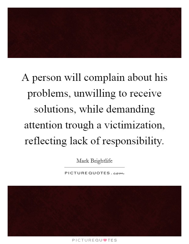 A person will complain about his problems, unwilling to receive solutions, while demanding attention trough a victimization, reflecting lack of responsibility. Picture Quote #1