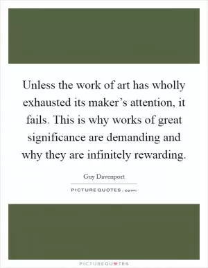 Unless the work of art has wholly exhausted its maker’s attention, it fails. This is why works of great significance are demanding and why they are infinitely rewarding Picture Quote #1