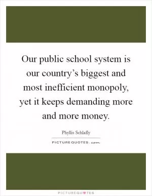 Our public school system is our country’s biggest and most inefficient monopoly, yet it keeps demanding more and more money Picture Quote #1