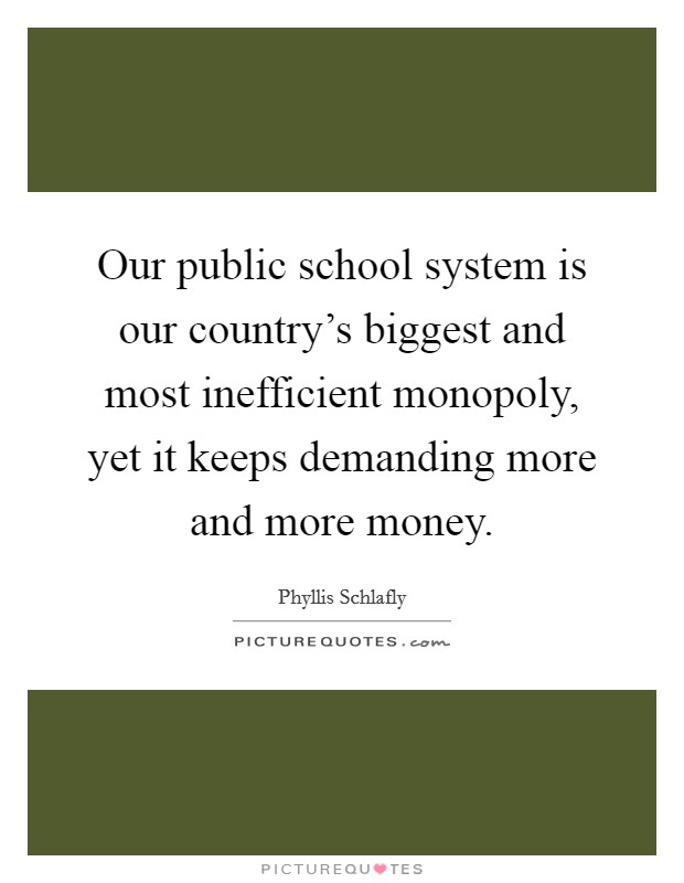 Our public school system is our country's biggest and most inefficient monopoly, yet it keeps demanding more and more money. Picture Quote #1