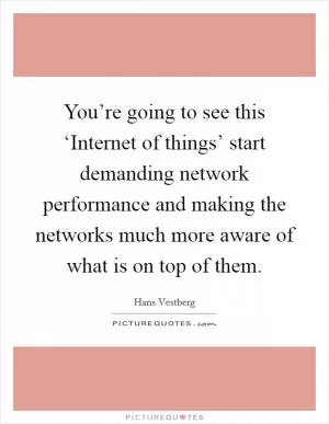 You’re going to see this ‘Internet of things’ start demanding network performance and making the networks much more aware of what is on top of them Picture Quote #1