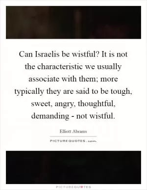 Can Israelis be wistful? It is not the characteristic we usually associate with them; more typically they are said to be tough, sweet, angry, thoughtful, demanding - not wistful Picture Quote #1