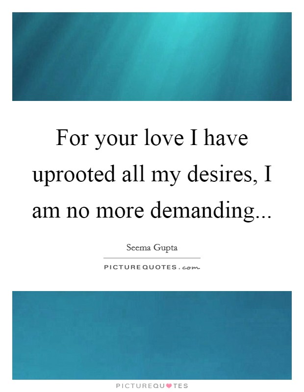 For your love I have uprooted all my desires, I am no more demanding... Picture Quote #1
