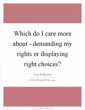 Which do I care more about - demanding my rights or displaying right choices? Picture Quote #1