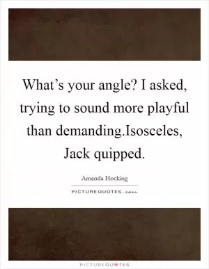 What’s your angle? I asked, trying to sound more playful than demanding.Isosceles, Jack quipped Picture Quote #1