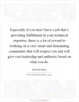 Especially if you don’t have a job that’s providing fulfillment in your technical expertise, there is a lot of reward to working on a very smart and demanding community that will respect you and will give you leadership and authority based on what you do Picture Quote #1