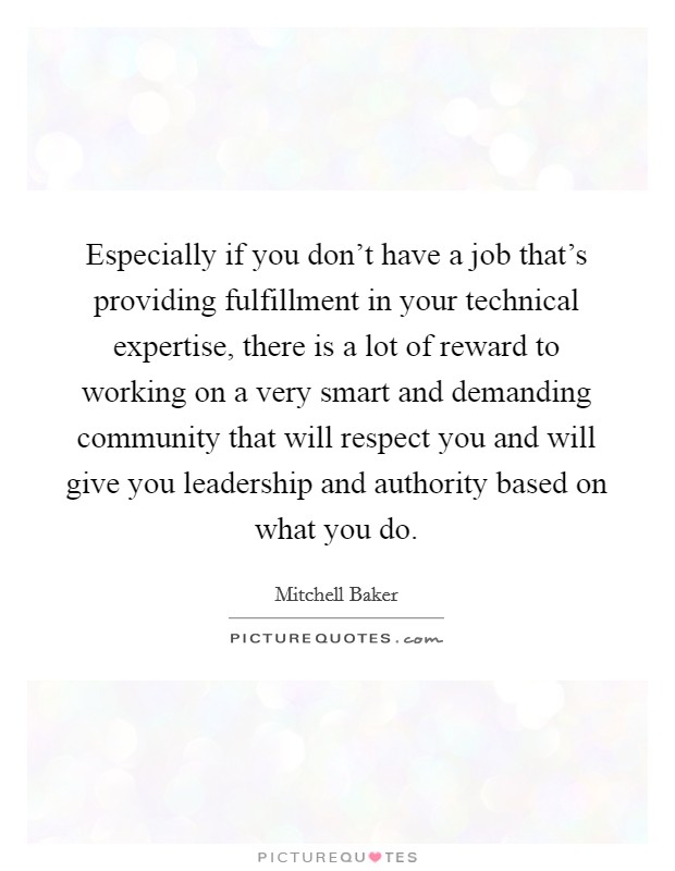 Especially if you don't have a job that's providing fulfillment in your technical expertise, there is a lot of reward to working on a very smart and demanding community that will respect you and will give you leadership and authority based on what you do. Picture Quote #1