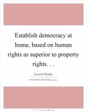 Establish democracy at home, based on human rights as superior to property rights. .  Picture Quote #1