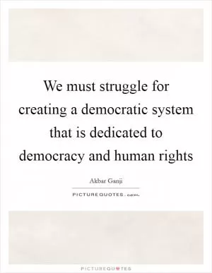 We must struggle for creating a democratic system that is dedicated to democracy and human rights Picture Quote #1