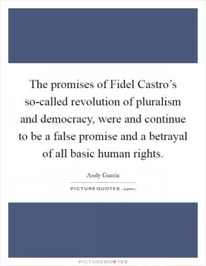 The promises of Fidel Castro’s so-called revolution of pluralism and democracy, were and continue to be a false promise and a betrayal of all basic human rights Picture Quote #1