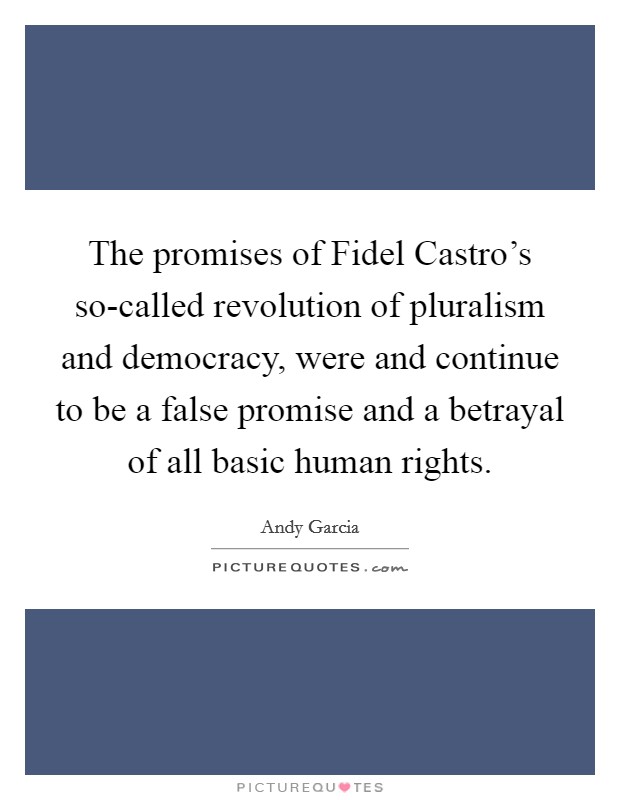 The promises of Fidel Castro's so-called revolution of pluralism and democracy, were and continue to be a false promise and a betrayal of all basic human rights. Picture Quote #1