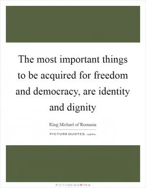 The most important things to be acquired for freedom and democracy, are identity and dignity Picture Quote #1