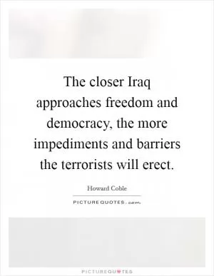 The closer Iraq approaches freedom and democracy, the more impediments and barriers the terrorists will erect Picture Quote #1