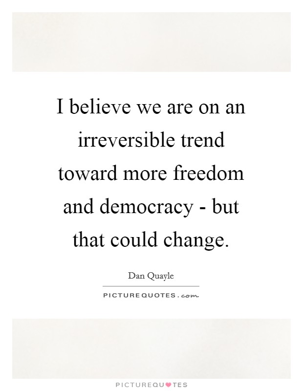 I believe we are on an irreversible trend toward more freedom and democracy - but that could change. Picture Quote #1