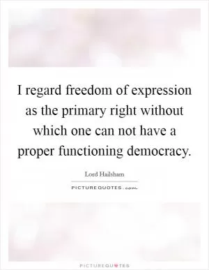 I regard freedom of expression as the primary right without which one can not have a proper functioning democracy Picture Quote #1