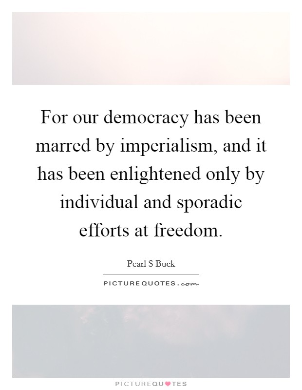 For our democracy has been marred by imperialism, and it has been enlightened only by individual and sporadic efforts at freedom. Picture Quote #1