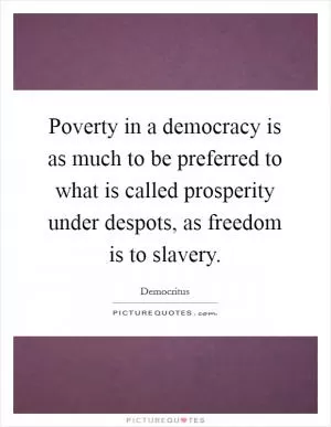 Poverty in a democracy is as much to be preferred to what is called prosperity under despots, as freedom is to slavery Picture Quote #1