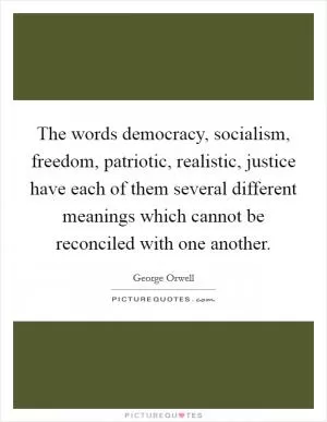The words democracy, socialism, freedom, patriotic, realistic, justice have each of them several different meanings which cannot be reconciled with one another Picture Quote #1