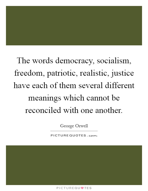 The words democracy, socialism, freedom, patriotic, realistic, justice have each of them several different meanings which cannot be reconciled with one another. Picture Quote #1