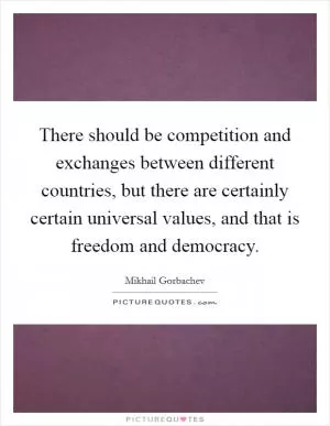 There should be competition and exchanges between different countries, but there are certainly certain universal values, and that is freedom and democracy Picture Quote #1