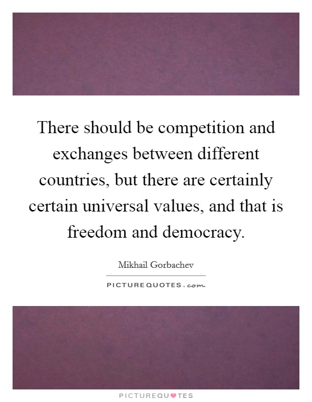 There should be competition and exchanges between different countries, but there are certainly certain universal values, and that is freedom and democracy. Picture Quote #1