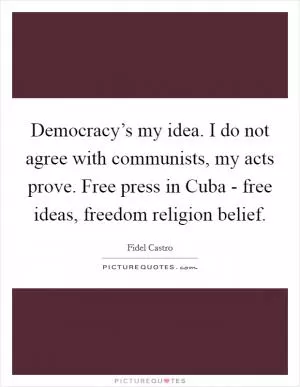 Democracy’s my idea. I do not agree with communists, my acts prove. Free press in Cuba - free ideas, freedom religion belief Picture Quote #1