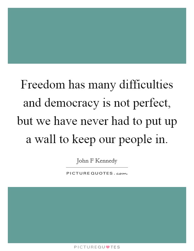 Freedom has many difficulties and democracy is not perfect, but we have never had to put up a wall to keep our people in. Picture Quote #1