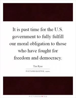 It is past time for the U.S. government to fully fulfill our moral obligation to those who have fought for freedom and democracy Picture Quote #1