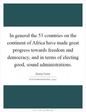 In general the 53 countries on the continent of Africa have made great progress towards freedom and democracy, and in terms of electing good, sound administrations Picture Quote #1