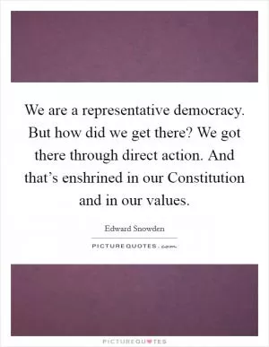We are a representative democracy. But how did we get there? We got there through direct action. And that’s enshrined in our Constitution and in our values Picture Quote #1