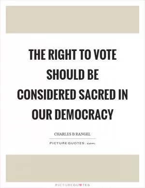 The right to vote should be considered sacred in our democracy Picture Quote #1